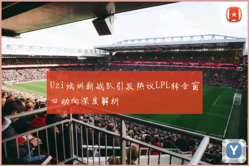 Uzi试训新战队引发热议LPL转会窗口动向深度解析