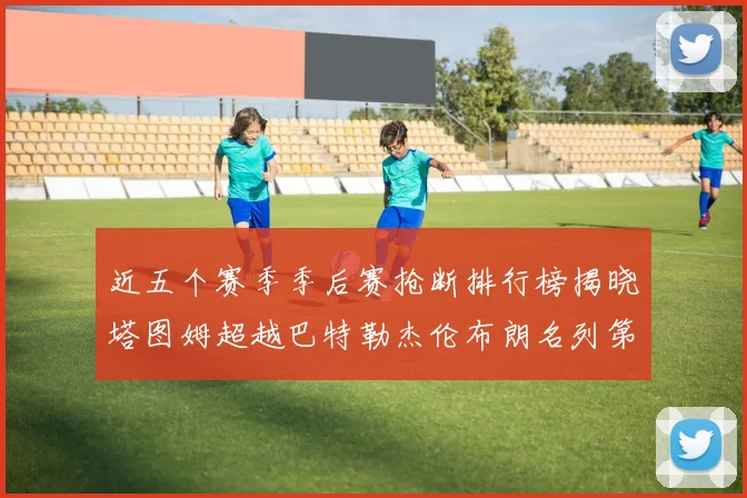 近五个赛季季后赛抢断排行榜揭晓塔图姆超越巴特勒杰伦布朗名列第三