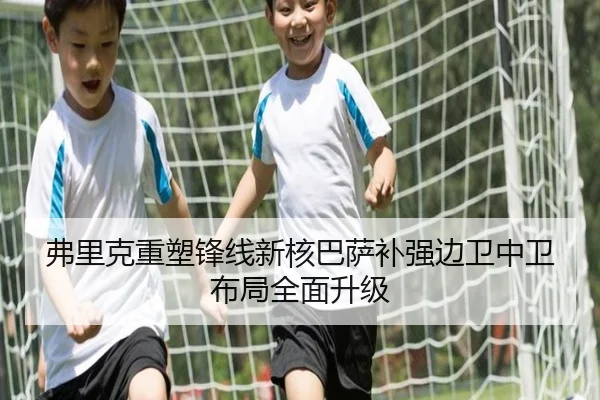 弗里克重塑锋线新核巴萨补强边卫中卫布局全面升级