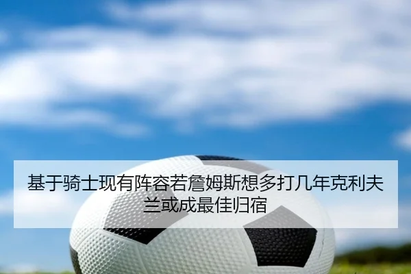 基于骑士现有阵容若詹姆斯想多打几年克利夫兰或成最佳归宿