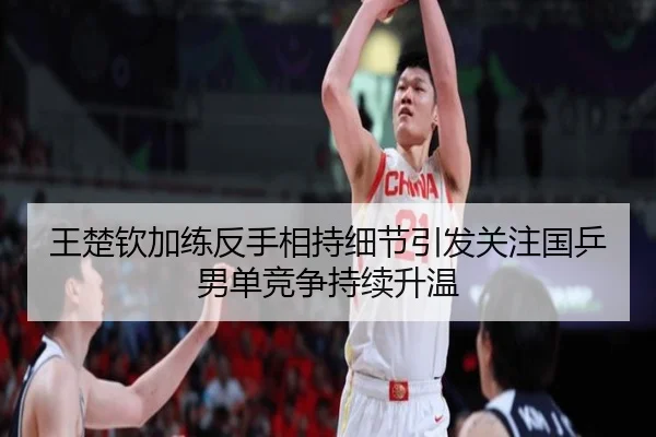 王楚钦加练反手相持细节引发关注国乒男单竞争持续升温