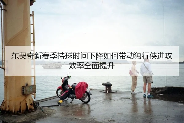 东契奇新赛季持球时间下降如何带动独行侠进攻效率全面提升